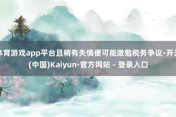 体育游戏app平台且稍有失慎便可能激勉税务争议-开云(中国)Kaiyun·官方网站 - 登录入口
