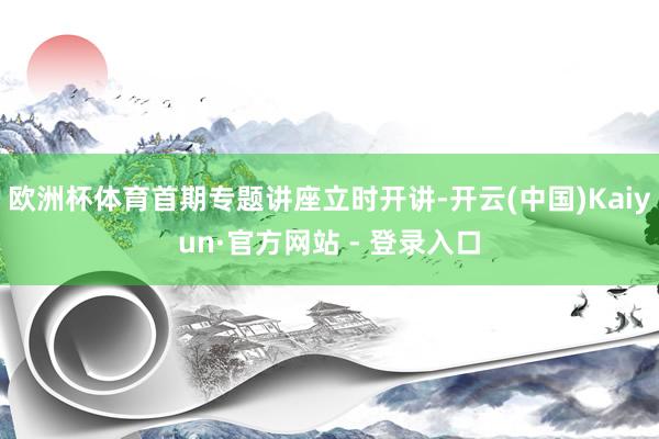 欧洲杯体育首期专题讲座立时开讲-开云(中国)Kaiyun·官方网站 - 登录入口
