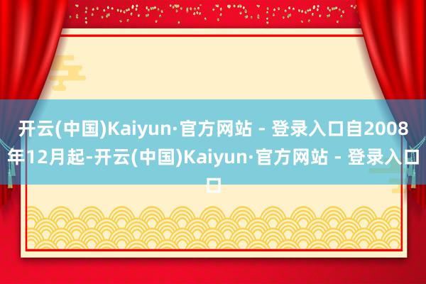 开云(中国)Kaiyun·官方网站 - 登录入口自2008年12月起-开云(中国)Kaiyun·官方网站 - 登录入口