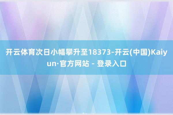 开云体育次日小幅攀升至18373-开云(中国)Kaiyun·官方网站 - 登录入口