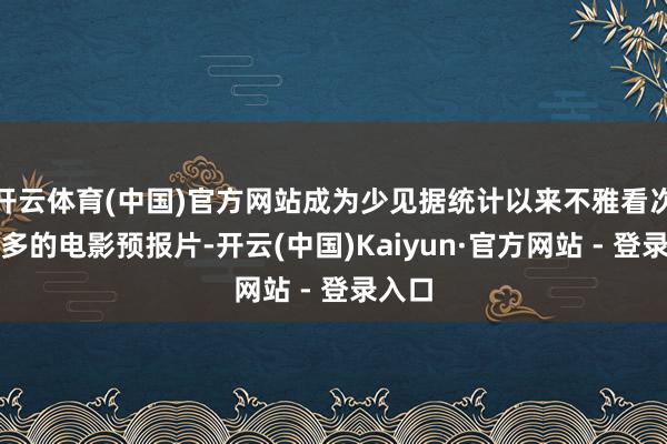 开云体育(中国)官方网站成为少见据统计以来不雅看次数最多的电影预报片-开云(中国)Kaiyun·官方网站 - 登录入口