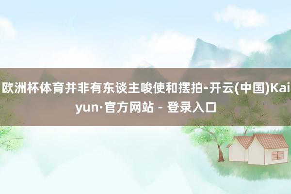 欧洲杯体育并非有东谈主唆使和摆拍-开云(中国)Kaiyun·官方网站 - 登录入口