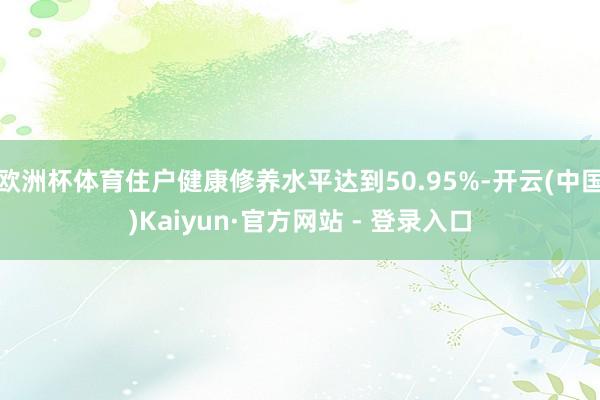 欧洲杯体育住户健康修养水平达到50.95%-开云(中国)Kaiyun·官方网站 - 登录入口