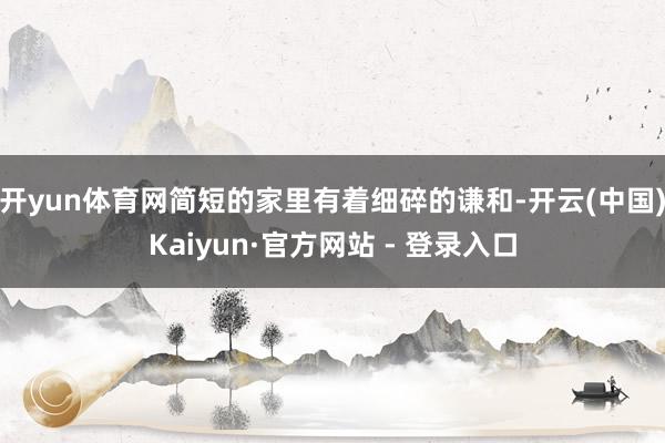 开yun体育网简短的家里有着细碎的谦和-开云(中国)Kaiyun·官方网站 - 登录入口