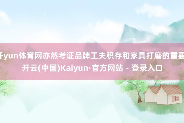 开yun体育网亦然考证品牌工夫积存和家具打磨的重要-开云(中国)Kaiyun·官方网站 - 登录入口