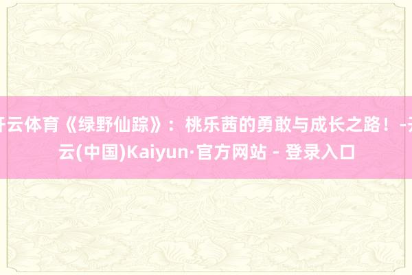 开云体育《绿野仙踪》：桃乐茜的勇敢与成长之路！-开云(中国)Kaiyun·官方网站 - 登录入口