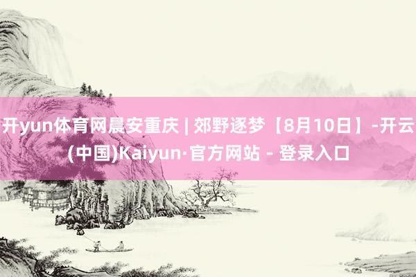 开yun体育网晨安重庆 | 郊野逐梦【8月10日】-开云(中国)Kaiyun·官方网站 - 登录入口