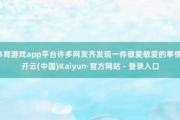 体育游戏app平台许多网友齐发现一件敬爱敬爱的事情-开云(中国)Kaiyun·官方网站 - 登录入口