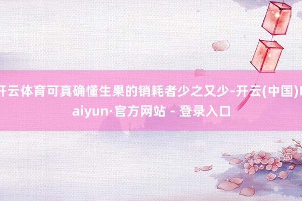 开云体育可真确懂生果的销耗者少之又少-开云(中国)Kaiyun·官方网站 - 登录入口