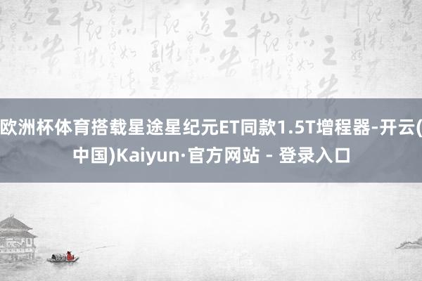 欧洲杯体育搭载星途星纪元ET同款1.5T增程器-开云(中国)Kaiyun·官方网站 - 登录入口