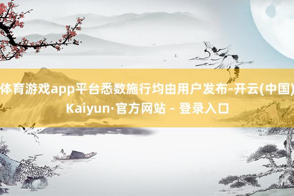 体育游戏app平台悉数施行均由用户发布-开云(中国)Kaiyun·官方网站 - 登录入口