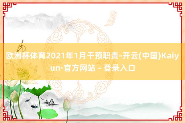 欧洲杯体育2021年1月干预职责-开云(中国)Kaiyun·官方网站 - 登录入口