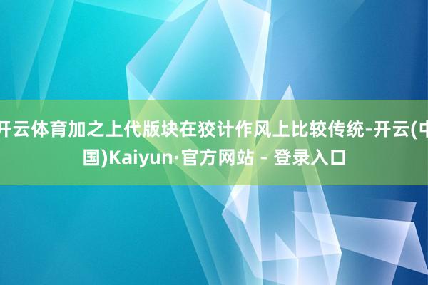 开云体育加之上代版块在狡计作风上比较传统-开云(中国)Kaiyun·官方网站 - 登录入口