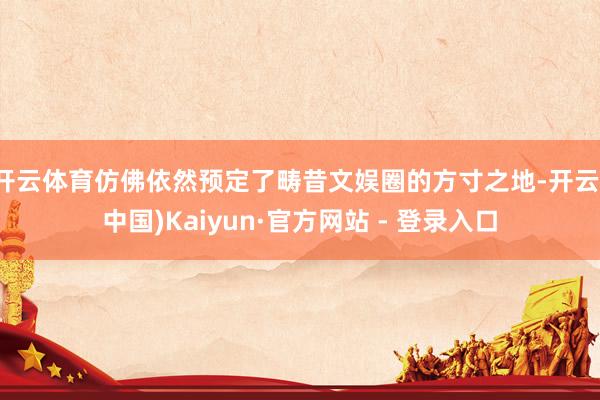 开云体育仿佛依然预定了畴昔文娱圈的方寸之地-开云(中国)Kaiyun·官方网站 - 登录入口