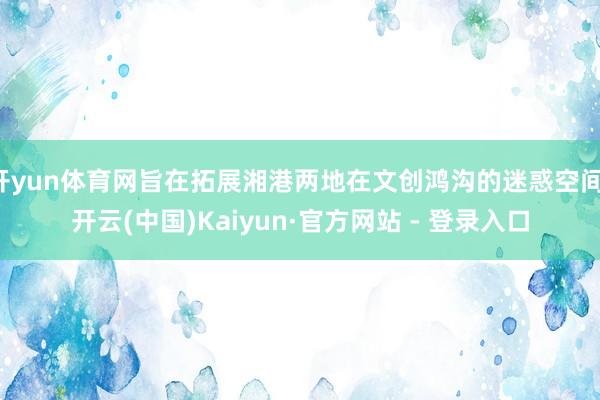 开yun体育网旨在拓展湘港两地在文创鸿沟的迷惑空间-开云(中国)Kaiyun·官方网站 - 登录入口