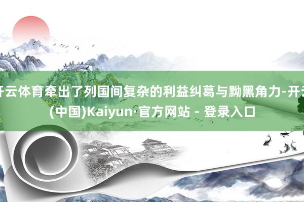 开云体育牵出了列国间复杂的利益纠葛与黝黑角力-开云(中国)Kaiyun·官方网站 - 登录入口