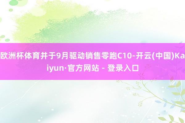 欧洲杯体育并于9月驱动销售零跑C10-开云(中国)Kaiyun·官方网站 - 登录入口