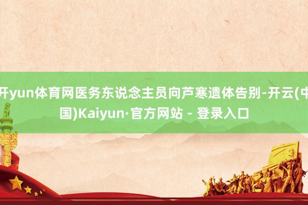 开yun体育网医务东说念主员向芦寒遗体告别-开云(中国)Kaiyun·官方网站 - 登录入口