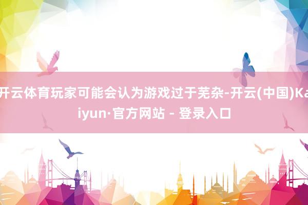 开云体育玩家可能会认为游戏过于芜杂-开云(中国)Kaiyun·官方网站 - 登录入口