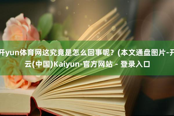 开yun体育网这究竟是怎么回事呢？(本文通盘图片-开云(中国)Kaiyun·官方网站 - 登录入口