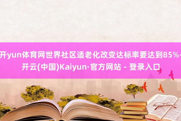 开yun体育网世界社区适老化改变达标率要达到85%-开云(中国)Kaiyun·官方网站 - 登录入口