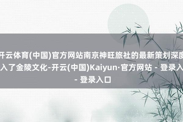开云体育(中国)官方网站南京神旺旅社的最新策划深度融入了金陵文化-开云(中国)Kaiyun·官方网站 - 登录入口
