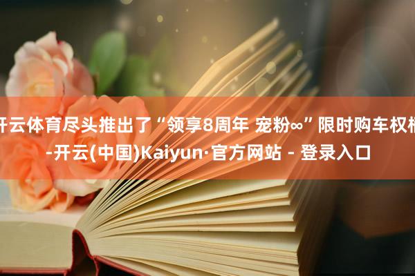 开云体育尽头推出了“领享8周年 宠粉∞”限时购车权柄-开云(中国)Kaiyun·官方网站 - 登录入口