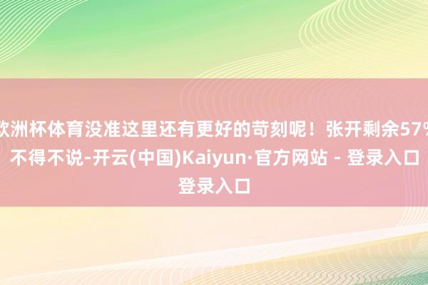 欧洲杯体育没准这里还有更好的苛刻呢！张开剩余57%不得不说-开云(中国)Kaiyun·官方网站 - 登录入口