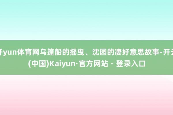 开yun体育网乌篷船的摇曳、沈园的凄好意思故事-开云(中国)Kaiyun·官方网站 - 登录入口