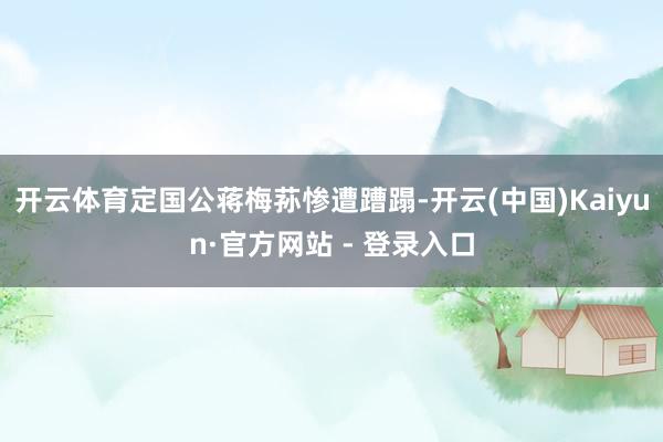 开云体育定国公蒋梅荪惨遭蹧蹋-开云(中国)Kaiyun·官方网站 - 登录入口