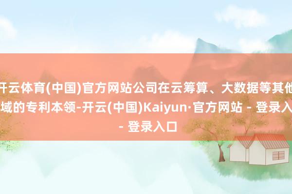 开云体育(中国)官方网站公司在云筹算、大数据等其他领域的专利本领-开云(中国)Kaiyun·官方网站 - 登录入口