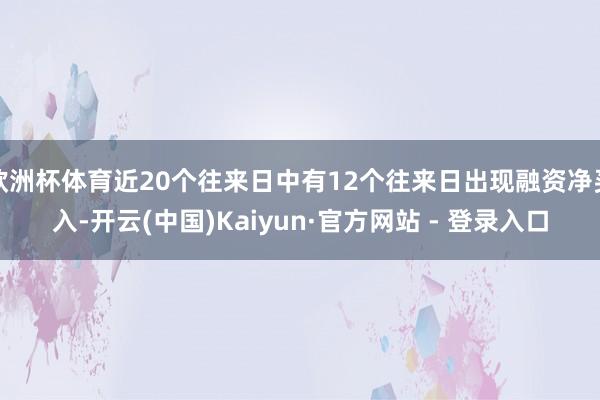 欧洲杯体育近20个往来日中有12个往来日出现融资净买入-开云(中国)Kaiyun·官方网站 - 登录入口