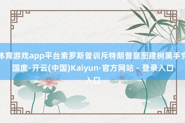 体育游戏app平台索罗斯曾训斥特朗普意图建树黑手党国度-开云(中国)Kaiyun·官方网站 - 登录入口