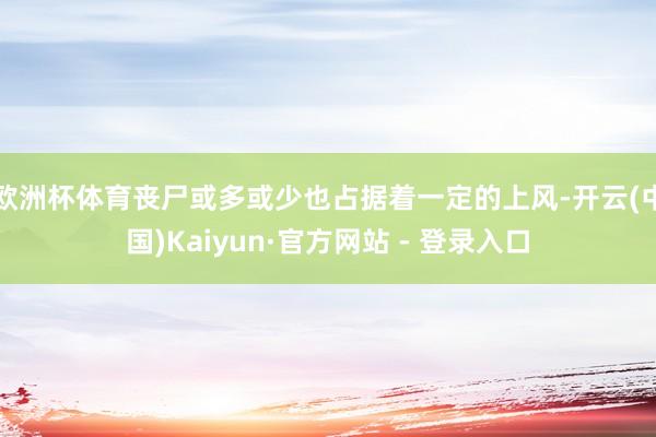 欧洲杯体育丧尸或多或少也占据着一定的上风-开云(中国)Kaiyun·官方网站 - 登录入口