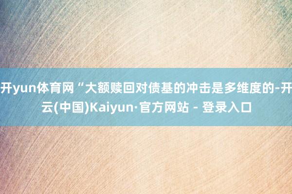 开yun体育网　　“大额赎回对债基的冲击是多维度的-开云(中国)Kaiyun·官方网站 - 登录入口