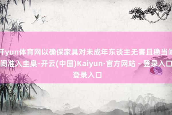 开yun体育网以确保家具对未成年东谈主无害且稳当阛阓准入圭臬-开云(中国)Kaiyun·官方网站 - 登录入口