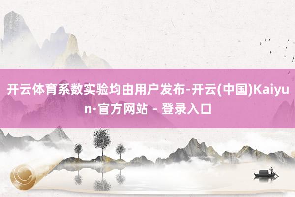 开云体育系数实验均由用户发布-开云(中国)Kaiyun·官方网站 - 登录入口