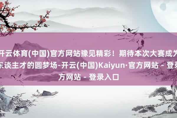 开云体育(中国)官方网站豫见精彩!期待本次大赛成为技能东谈主才的圆梦场-开云(中国)Kaiyun·官方网站 - 登录入口