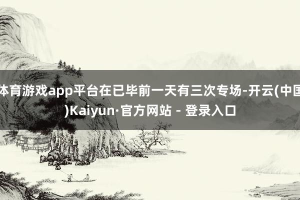 体育游戏app平台在已毕前一天有三次专场-开云(中国)Kaiyun·官方网站 - 登录入口