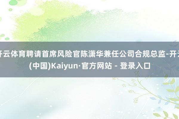 开云体育聘请首席风险官陈潇华兼任公司合规总监-开云(中国)Kaiyun·官方网站 - 登录入口