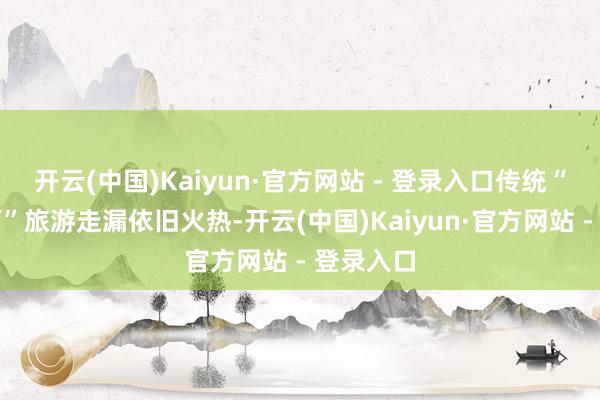 开云(中国)Kaiyun·官方网站 - 登录入口传统“北上南下”旅游走漏依旧火热-开云(中国)Kaiyun·官方网站 - 登录入口
