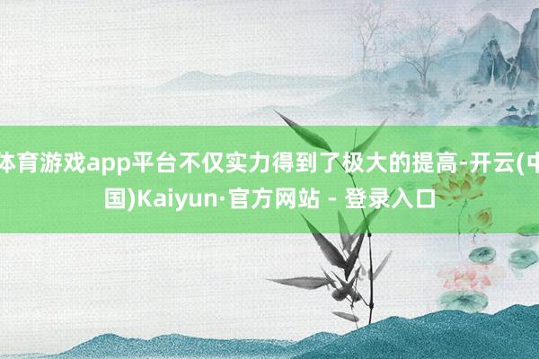 体育游戏app平台不仅实力得到了极大的提高-开云(中国)Kaiyun·官方网站 - 登录入口